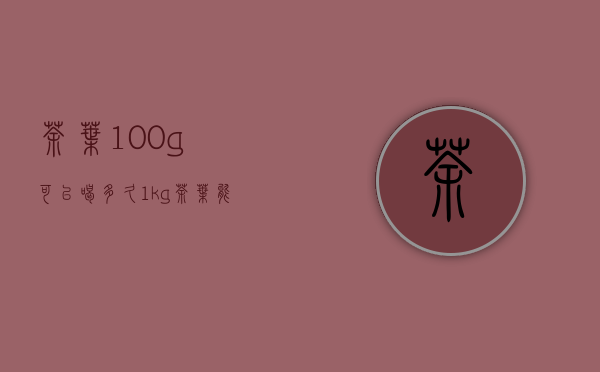 茶叶100g可以喝多久(1kg茶叶能喝多久)