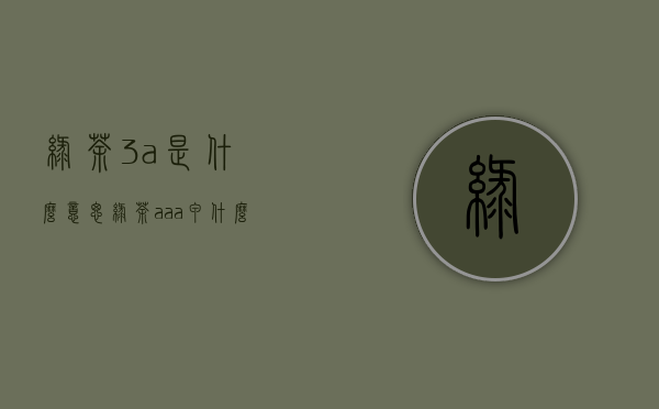 绿茶3a是什么意思(绿茶aaa甲什么意思)