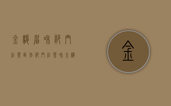 金骏眉和祁门红茶区别（祁门红茶和金骏眉哪个好喝 祁门红茶和金骏眉都是红茶吗）