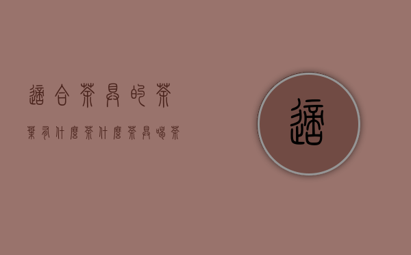 适合茶具的茶叶有什么茶(什么茶具喝茶最好)