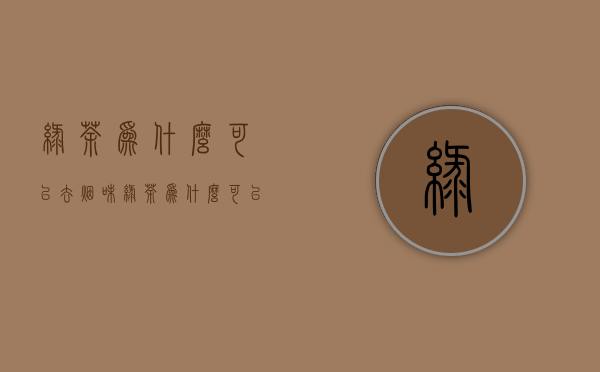 绿茶为什么可以去烟味(绿茶为什么可以去烟味儿)