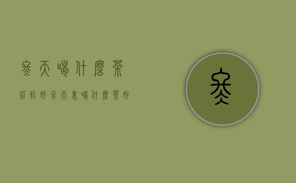 冬天喝什么茶比较好?（冬天里喝什么茶好）