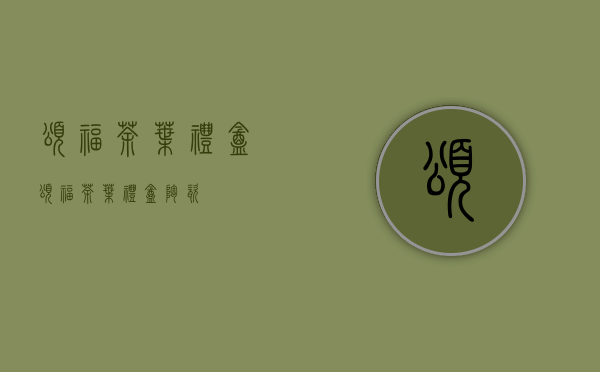 颂福茶叶礼盒(颂福茶叶礼盒陶瓷)