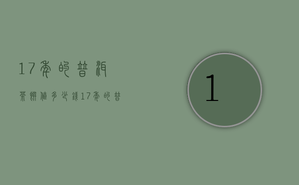 17年的普洱茶饼值多少钱（17年的普洱茶饼值多钱，详述17年普洱茶饼价格）