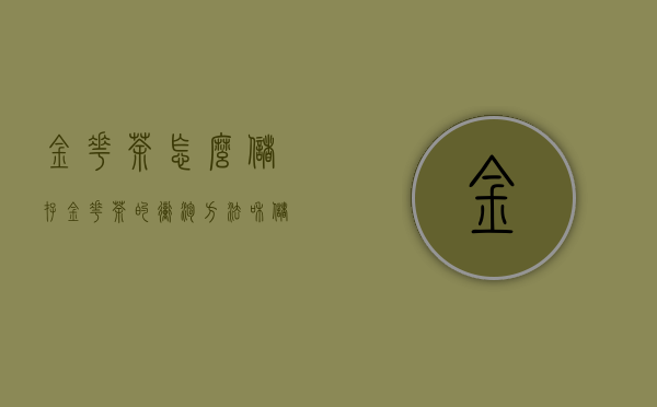 金花茶怎么储存(金花茶的冲泡方法和储存方法)