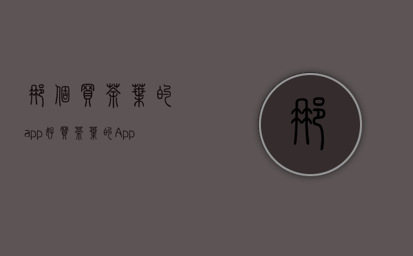 那个买茶叶的app好(买茶叶的App哪个好)