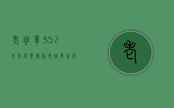 老班章357克普洱茶价格(老班章普洱茶熟茶357g价格)