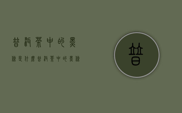 普洱茶中的黑条是什么（普洱茶中的黑条是什么意思）