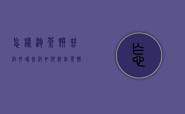 怎样泡茶饼普洱好喝（普洱如何制作茶饼 冲泡普洱茶饼需要技巧）