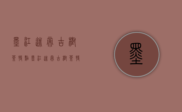 墨江迷帝古树茶特点（墨江迷帝古树茶特点和口感）