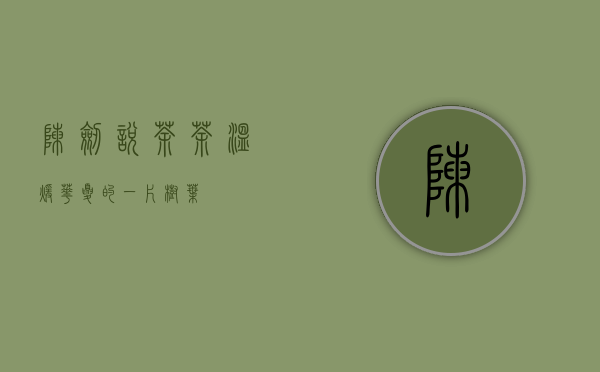 「陈剑说茶」茶，温暖华夏的一片树叶