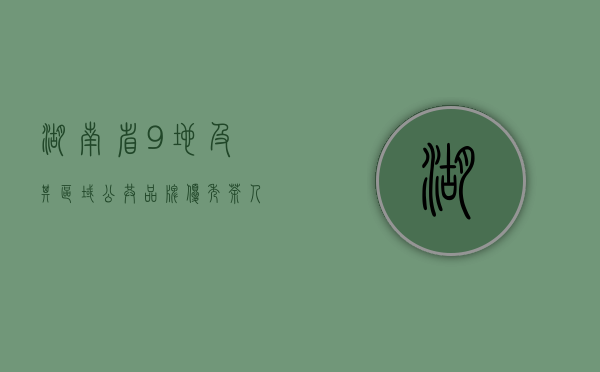 湖南省9地及其区域公共品牌、优秀茶人入选&ldquo;百县&middot;百茶&middot;百人&rdquo;