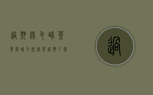 过期绿毛峰茶叶能喝(毛尖绿茶过期了还能喝不)