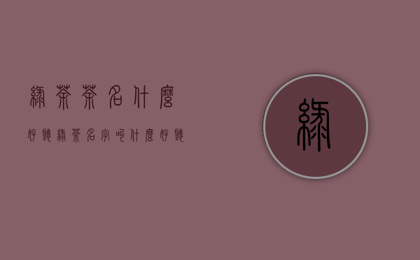 绿茶茶名什么好听(绿茶名字叫什么好听)