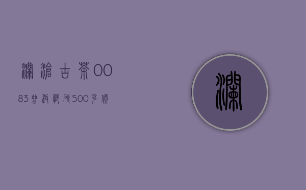 澜沧古茶0083普洱熟砖500克价格(熟普洱茶砖多少钱一斤)