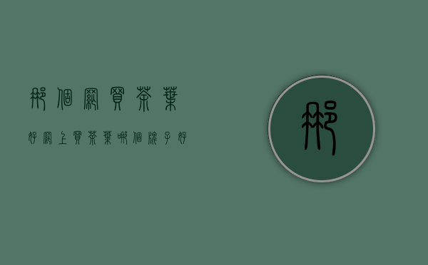 那个网买茶叶好(网上买茶叶哪个牌子好)