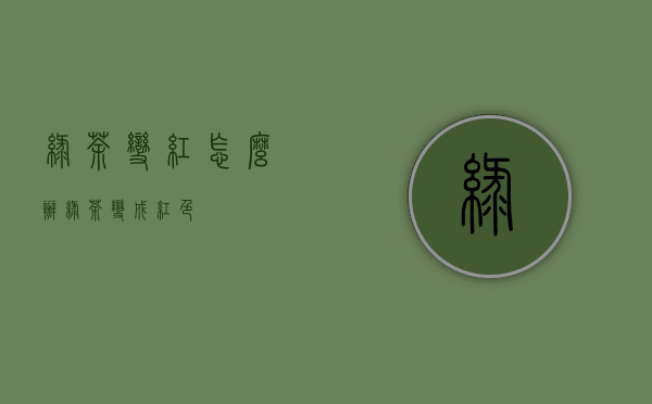 绿茶变红怎么办(绿茶变成红色)