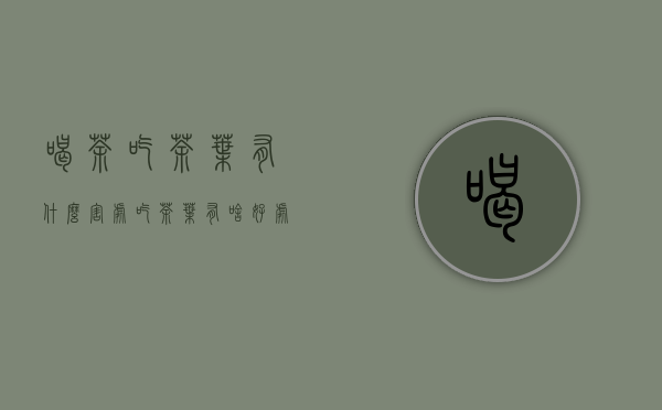 喝茶吃茶叶有什么害处(吃茶叶有啥好处和坏处？)