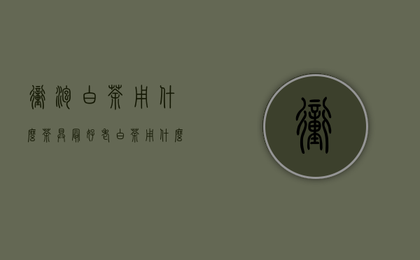 冲泡白茶用什么茶具最好？（老白茶用什么茶具最好）