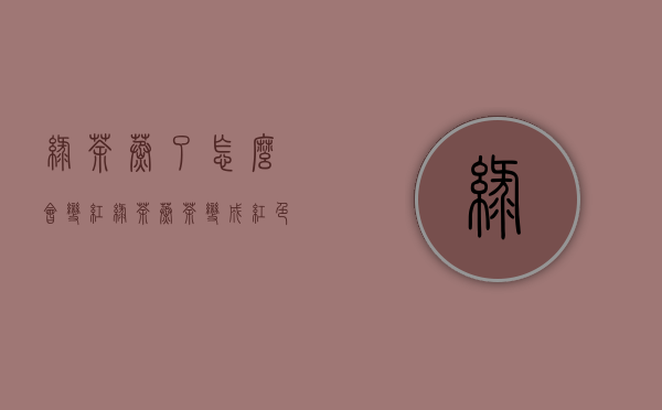 绿茶蒸了怎么会变红(绿茶蒸茶变成红色了)