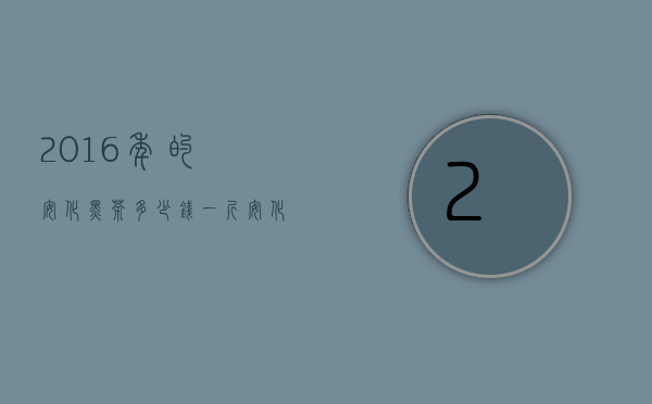 2016年的安化黑茶多少钱一斤（安化黑茶的价格 2020安化黑茶最新市场价格是多少钱一斤）