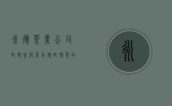 永德茶业公司----忙肺普洱茶(永德忙肺茶的特点)