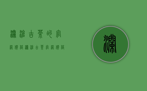 澜沧古茶的官网价格(澜沧古茶官网价格0081)