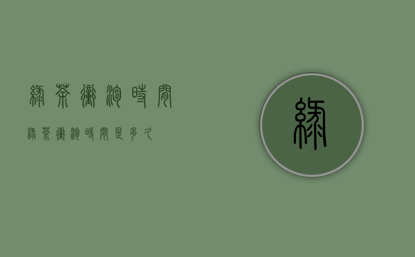 绿茶冲泡时间(绿茶冲泡时间是多久)