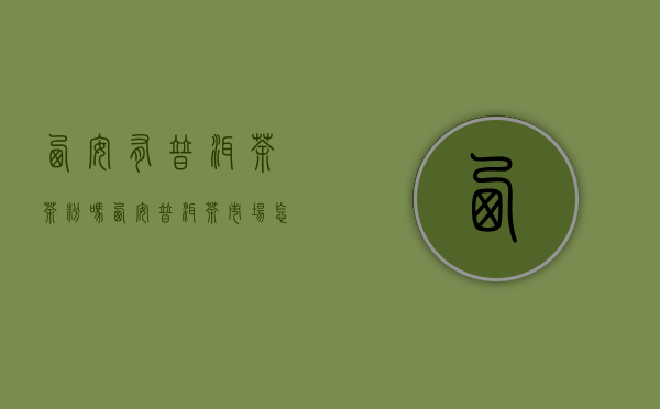 西安有普洱茶茶粉吗(西安普洱茶市场怎么样)