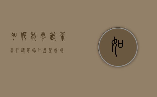 如何科学饮茶？养肝护胃喝什么茶好呢？