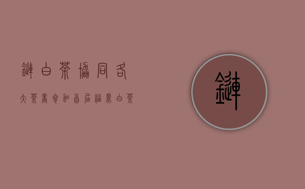 链白茶协同各大茶商，参加首届福鼎白茶茶商大会