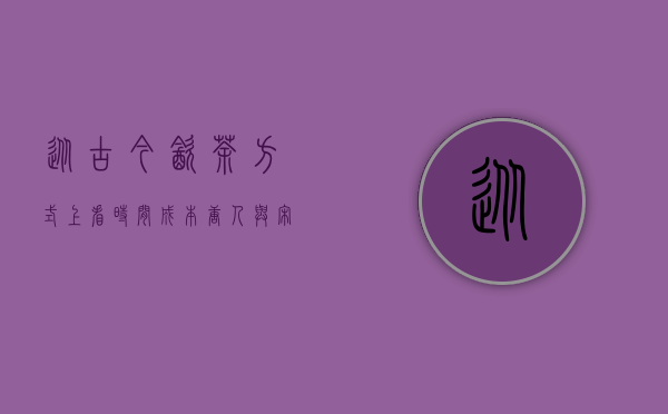 从古今饮茶方式上看时间成本：唐人与宋人比今人更懂舍得2字