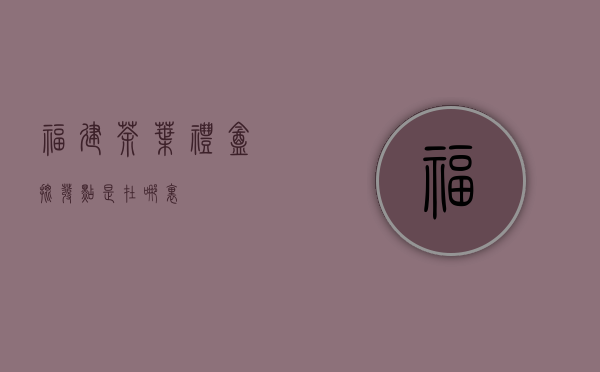 福建茶叶礼盒批发点是在哪里？