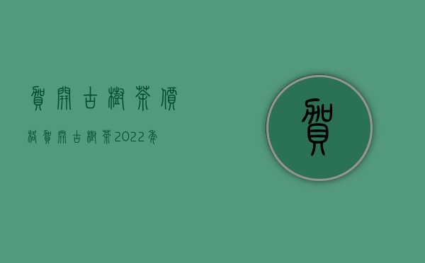 贺开古树茶价格(贺开古树茶2022年价格)