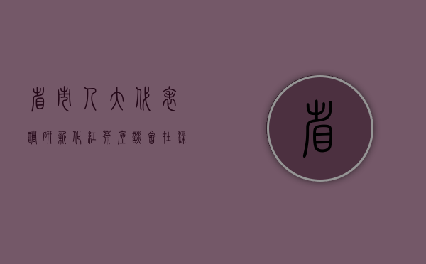 省、市人大代表调研新化红茶座谈会在渠江薄片召开