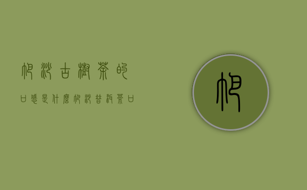 帕沙古树茶的口感是什么（帕沙普洱茶口感特点）