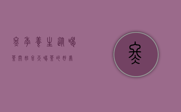 冬季养生，从喝茶开始：冬天喝茶的好处