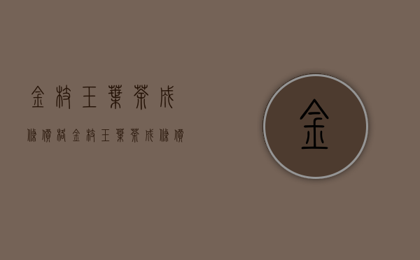 金枝玉叶茶成条价格(金枝玉叶茶成条价格多少)