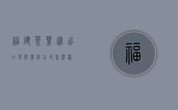 福建茶叶进出口有限责任公司怎么样？