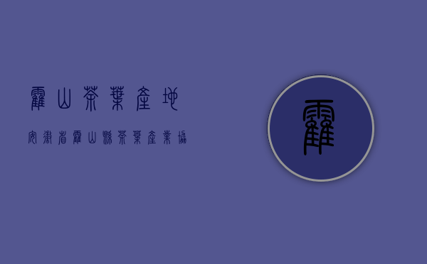 霍山茶叶产地(安徽省霍山县茶叶产业协会)