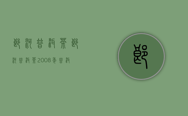 郎河普洱茶(郎河普洱茶2008年普洱茶)