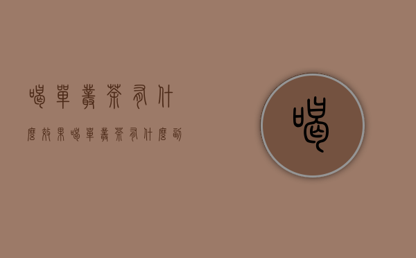 喝单丛茶有什么效果（喝单丛茶有什么副作用）