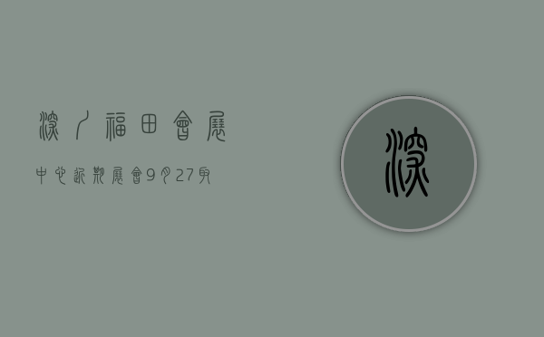 深圳福田会展中心近期展会9月27取消了吗