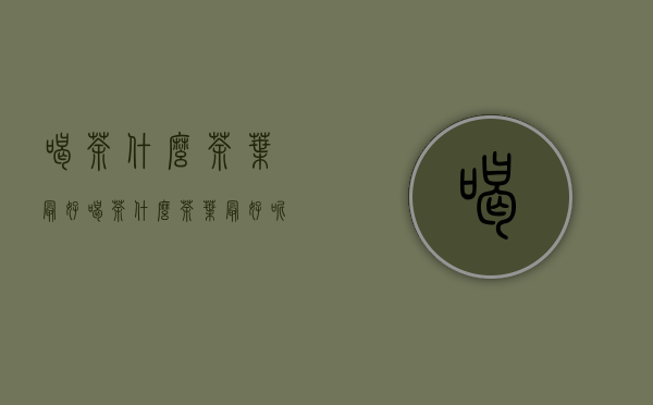 喝茶什么茶叶最好(喝茶什么茶叶最好呢)