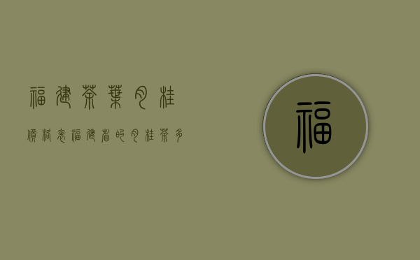 福建茶叶肉桂价格表（福建省的肉桂茶多少钱一斤 福建肉桂茶简介）