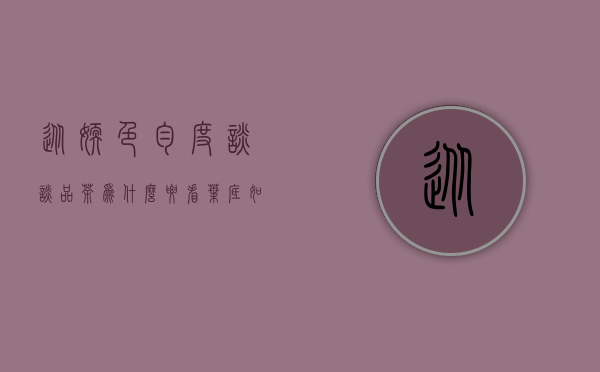 从嫩、色、匀度谈谈品茶为什么要看叶底？如何从叶底看茶本质？