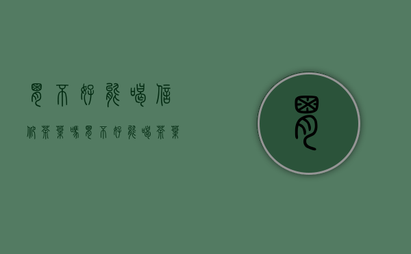 胃不好能喝信仰茶叶吗(胃不好能喝茶叶么)