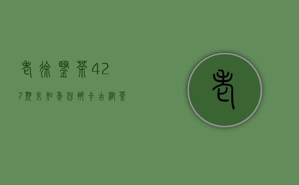 《老徐鉴茶》427期：未知年份那卡古树茶品鉴报告（玉溪茶友寄）