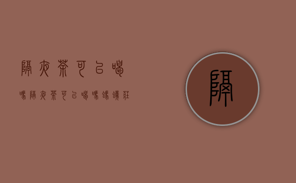 隔夜茶可以喝吗？（隔夜茶可以喝吗？蚂蚁庄园）