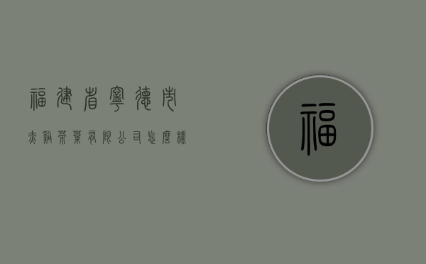 福建省宁德市赤溪茶叶有限公司怎么样？